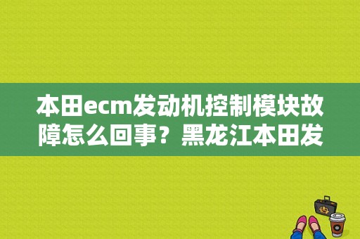 本田ecm发动机控制模块故障怎么回事？黑龙江本田发动机故障-图1