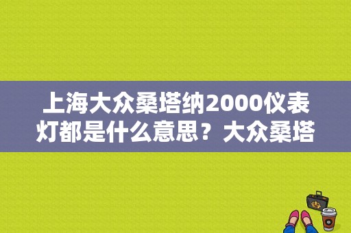 上海大众桑塔纳2000仪表灯都是什么意思？大众桑塔纳2000故障指示灯