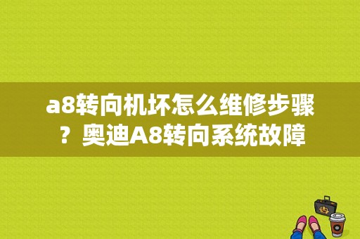 a8转向机坏怎么维修步骤？奥迪A8转向系统故障-图1