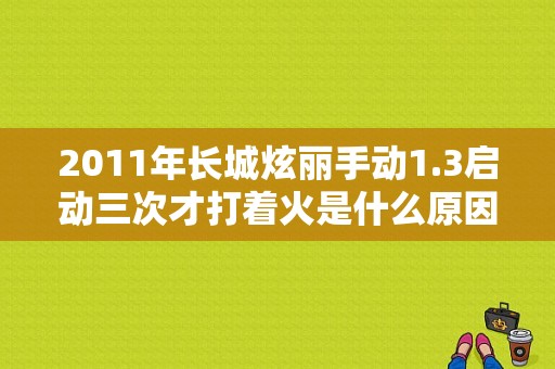 2011年长城炫丽手动1.3启动三次才打着火是什么原因？长城炫丽1.3失火故障-图1