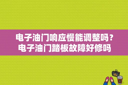 电子油门响应慢能调整吗？电子油门踏板故障好修吗-图1