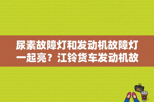 尿素故障灯和发动机故障灯一起亮？江铃货车发动机故障灯时亮时灭-图1