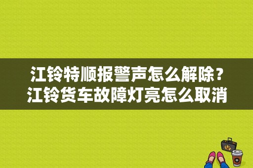 江铃特顺报警声怎么解除？江铃货车故障灯亮怎么取消-图1