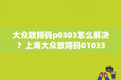 大众故障码p0303怎么解决？上海大众故障码01033-图1