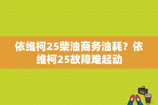 依维柯25柴油商务油耗？依维柯25故障难起动-图1