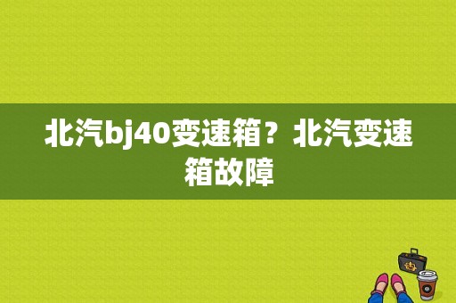 北汽bj40变速箱？北汽变速箱故障-图1