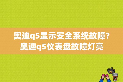 奥迪q5显示安全系统故障？奥迪q5仪表盘故障灯亮-图1