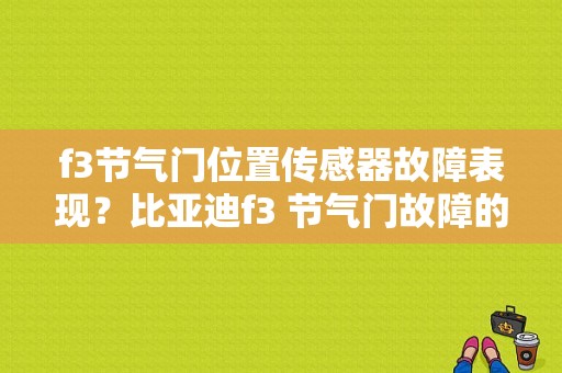 f3节气门位置传感器故障表现？比亚迪f3 节气门故障的现象