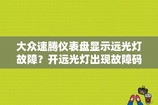大众速腾仪表盘显示远光灯故障？开远光灯出现故障码-图1