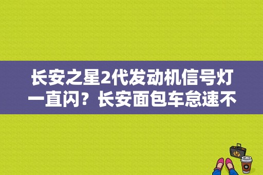 长安之星2代发动机信号灯一直闪？长安面包车怠速不稳故障灯亮-图1