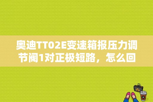 奥迪TT02E变速箱报压力调节阀1对正极短路，怎么回事？变速箱进水了？奥奥迪TT变速箱故障-图1