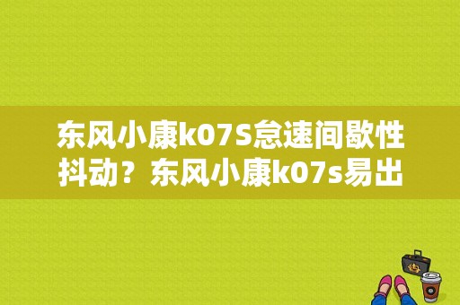 东风小康k07S怠速间歇性抖动？东风小康k07s易出现的故障-图1