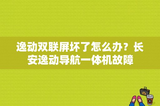 逸动双联屏坏了怎么办？长安逸动导航一体机故障-图1
