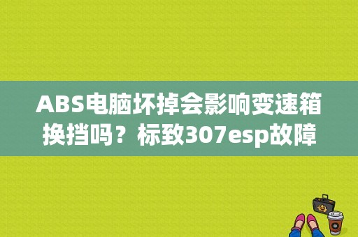 ABS电脑坏掉会影响变速箱换挡吗？标致307esp故障-图1