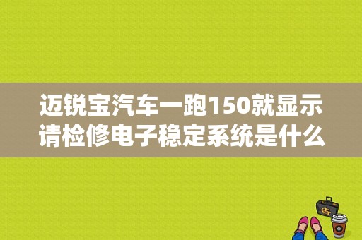 迈锐宝汽车一跑150就显示请检修电子稳定系统是什么原因？迈锐宝车身稳定系统故障怎么回事-图1