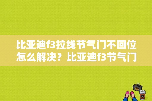 比亚迪f3拉线节气门不回位怎么解决？比亚迪f3节气门位置故障-图1