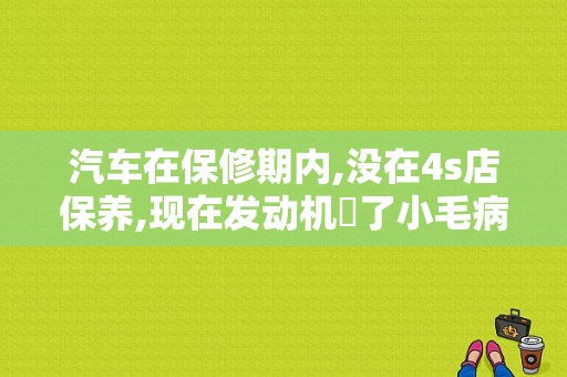 汽车在保修期内,没在4s店保养,现在发动机岀了小毛病,还会保修吗？汽车保修期出现了故障-图1
