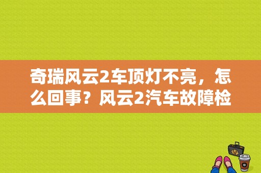 奇瑞风云2车顶灯不亮，怎么回事？风云2汽车故障检测口在哪里-图1