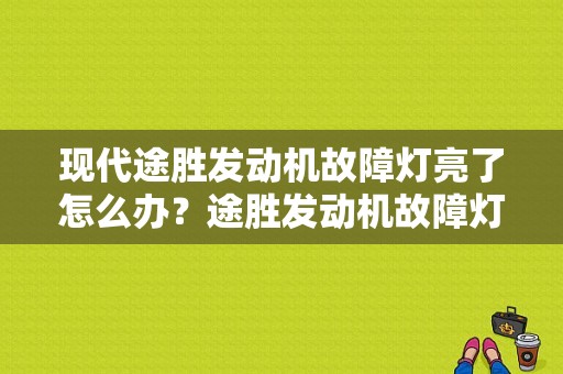 现代途胜发动机故障灯亮了怎么办？途胜发动机故障灯亮起是为什么-图1