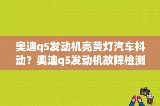 奥迪q5发动机亮黄灯汽车抖动？奥迪q5发动机故障检测-图1