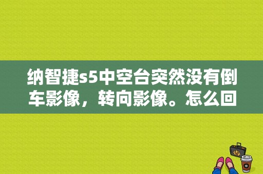 纳智捷s5中空台突然没有倒车影像，转向影像。怎么回事？纳智捷行车电脑故障转向没显示-图1