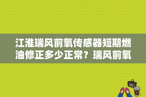 江淮瑞风前氧传感器短期燃油修正多少正常？瑞风前氧传感器故障码-图1