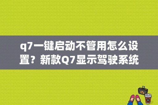 q7一键启动不管用怎么设置？新款Q7显示驾驶系统故障-图1