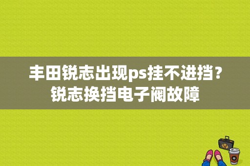 丰田锐志出现ps挂不进挡？锐志换挡电子阀故障-图1