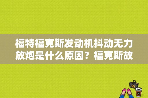 福特福克斯发动机抖动无力放炮是什么原因？福克斯故障灯亮 爬坡抖动-图1
