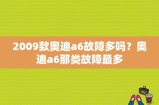 2009款奥迪a6故障多吗？奥迪a6那类故障最多-图1