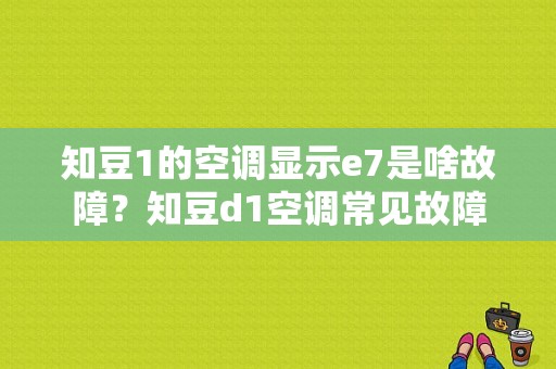 知豆1的空调显示e7是啥故障？知豆d1空调常见故障-图1