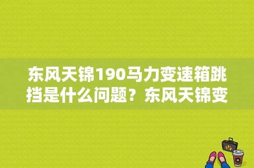 东风天锦190马力变速箱跳挡是什么问题？东风天锦变速箱故障-图1