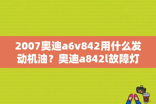 2007奥迪a6v842用什么发动机油？奥迪a842l故障灯图解-图1