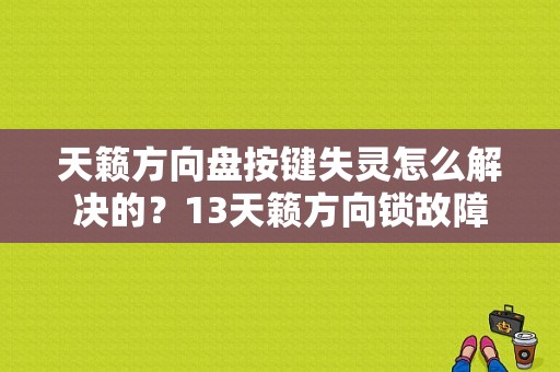天籁方向盘按键失灵怎么解决的？13天籁方向锁故障-图2