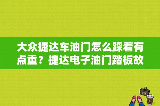 大众捷达车油门怎么踩着有点重？捷达电子油门踏板故障-图1