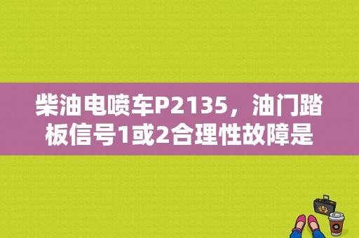 柴油电喷车P2135，油门踏板信号1或2合理性故障是什么？新车显示油门踏板故障-图1