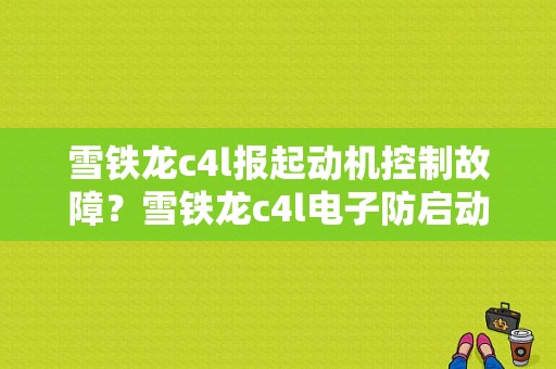雪铁龙c4l报起动机控制故障？雪铁龙c4l电子防启动故障-图1