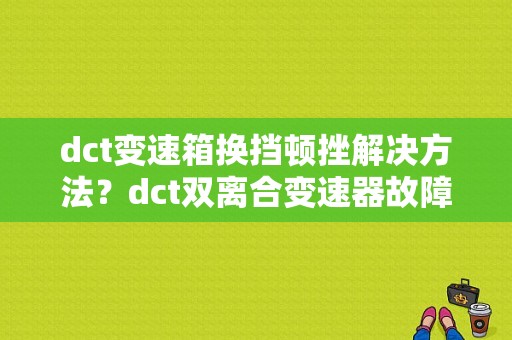 dct变速箱换挡顿挫解决方法？dct双离合变速器故障-图1