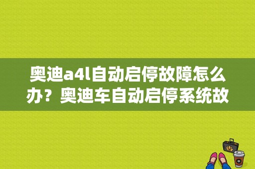 奥迪a4l自动启停故障怎么办？奥迪车自动启停系统故障-图1