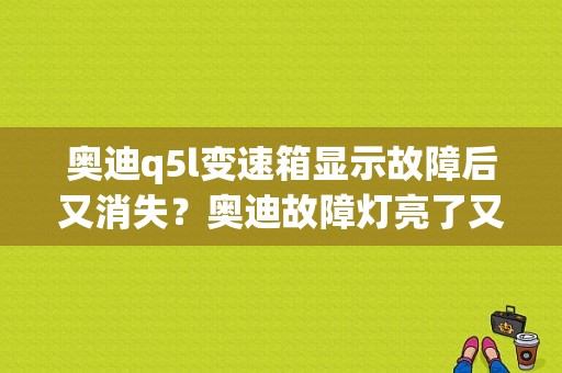 奥迪q5l变速箱显示故障后又消失？奥迪故障灯亮了又停了-图1