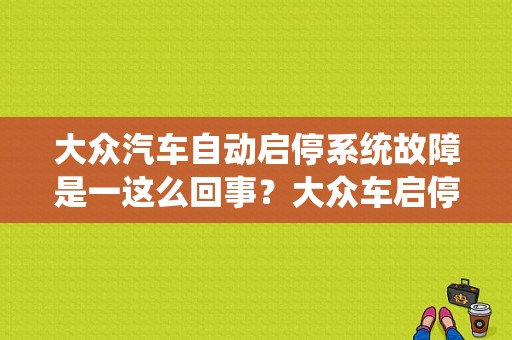 大众汽车自动启停系统故障是一这么回事？大众车启停故障-图1