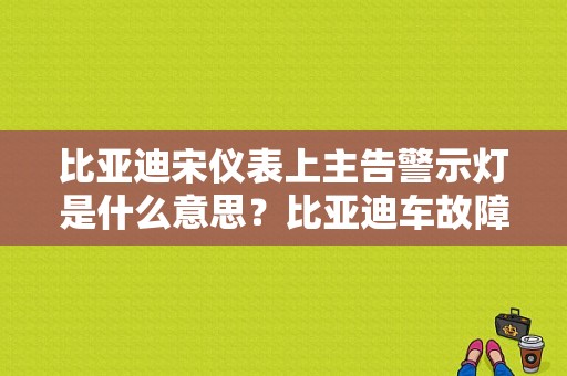 比亚迪宋仪表上主告警示灯是什么意思？比亚迪车故障灯-图1