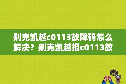 别克凯越c0113故障码怎么解决？别克凯越报c0113故障-图1
