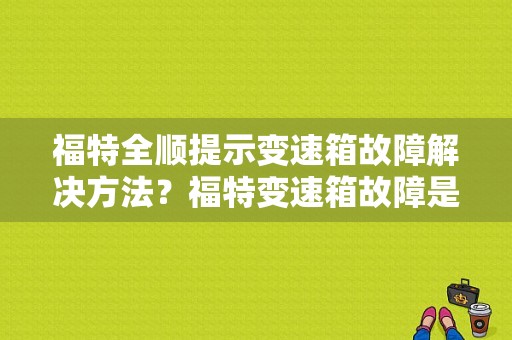 福特全顺提示变速箱故障解决方法？福特变速箱故障是什么意思-图1