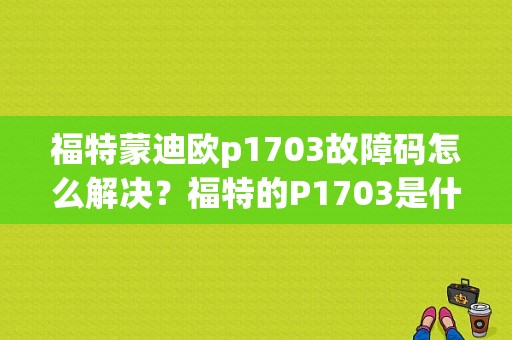 福特蒙迪欧p1703故障码怎么解决？福特的P1703是什么故障-图1