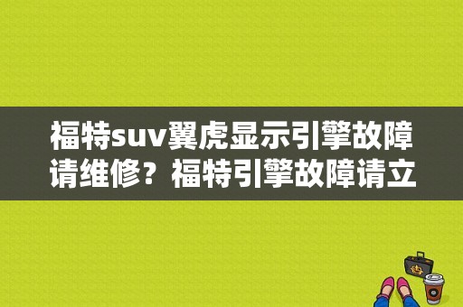 福特suv翼虎显示引擎故障请维修？福特引擎故障请立即检修是什么意思-图1