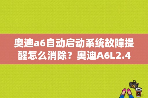奥迪a6自动启动系统故障提醒怎么消除？奥迪A6L2.4节气门报故障码-图1