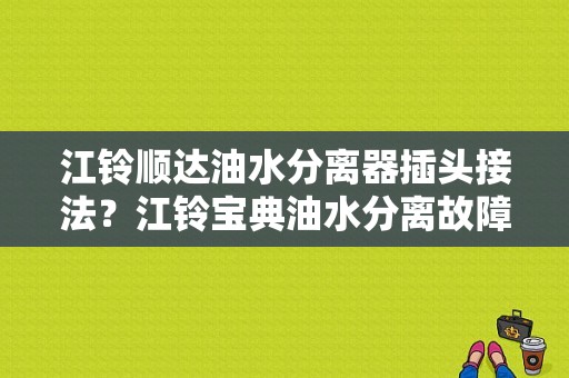 江铃顺达油水分离器插头接法？江铃宝典油水分离故障电路接法-图1
