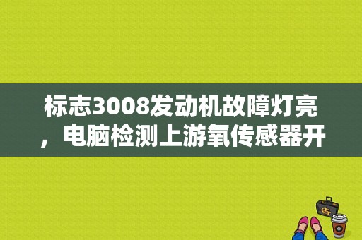 标志3008发动机故障灯亮，电脑检测上游氧传感器开路，永久故障，发动？标致3008报上游氧传感器故障-图1