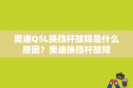 奥迪Q5L换挡杆故障是什么原因？奥迪换挡杆故障-图1